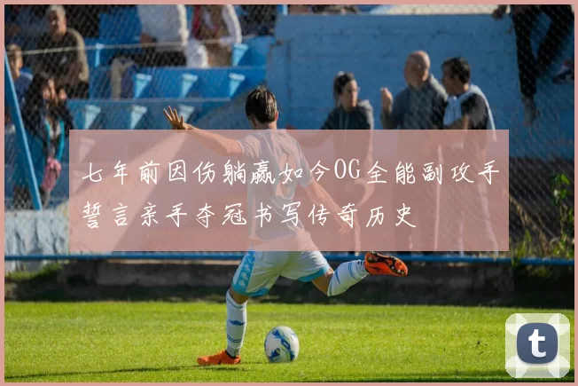 七年前因伤躺赢如今OG全能副攻手誓言亲手夺冠书写传奇历史