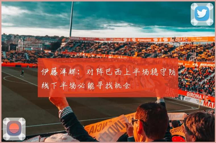 伊藤洋辉：对阵巴西上半场稳守防线下半场必能寻找机会