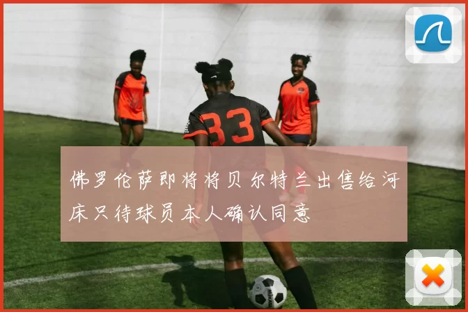 佛罗伦萨即将将贝尔特兰出售给河床只待球员本人确认同意