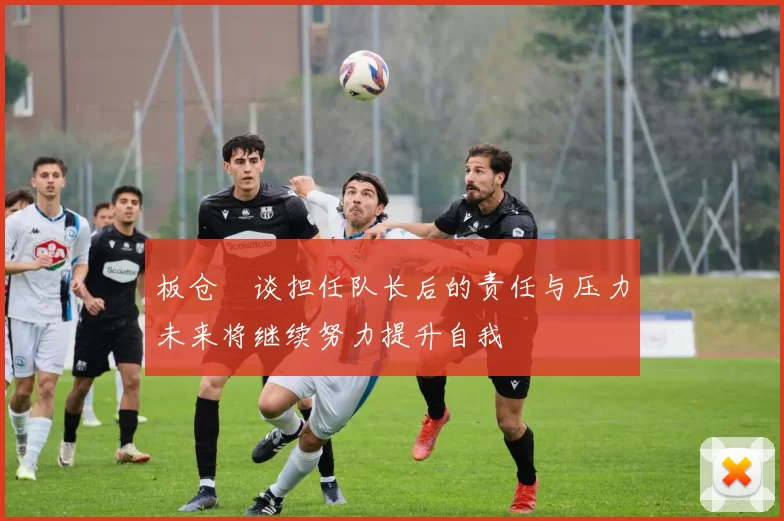 板仓滉谈担任队长后的责任与压力未来将继续努力提升自我