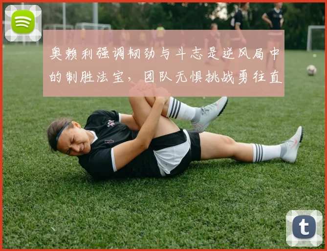 奥赖利强调韧劲与斗志是逆风局中的制胜法宝，团队无惧挑战勇往直前