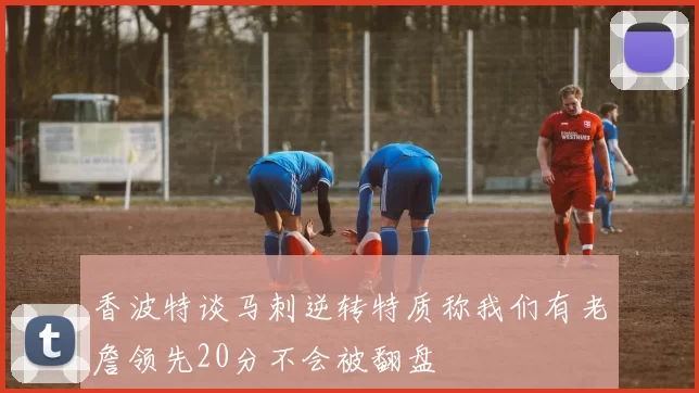 香波特谈马刺逆转特质称我们有老詹领先20分不会被翻盘