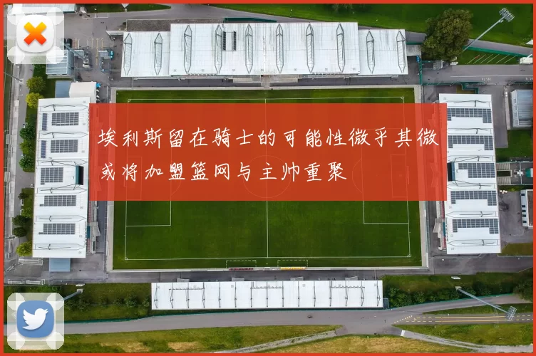 埃利斯留在骑士的可能性微乎其微或将加盟篮网与主帅重聚