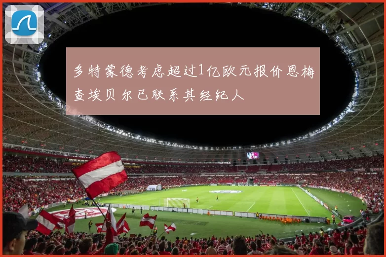 多特蒙德考虑超过1亿欧元报价恩梅查埃贝尔已联系其经纪人