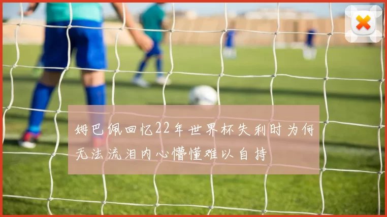 姆巴佩回忆22年世界杯失利时为何无法流泪内心懵懂难以自持