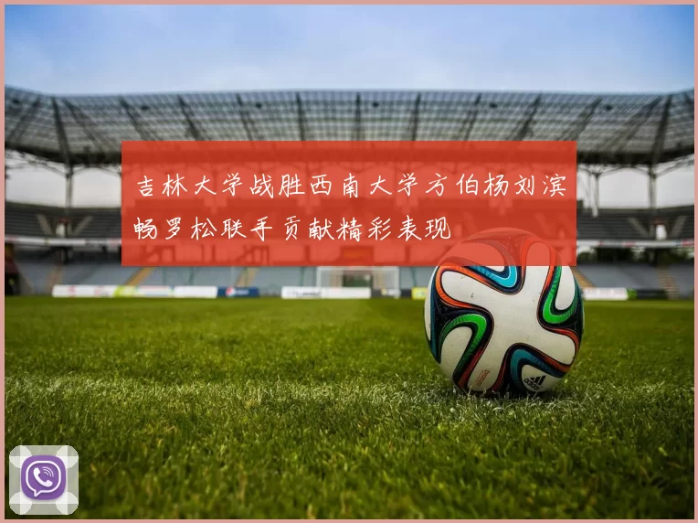 吉林大学战胜西南大学方伯杨刘滨畅罗松联手贡献精彩表现