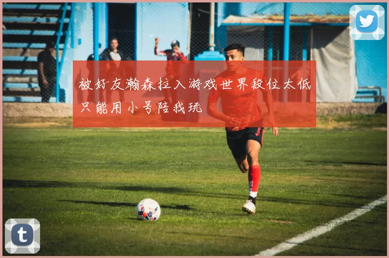 被好友瀚森拉入游戏世界段位太低只能用小号陪我玩