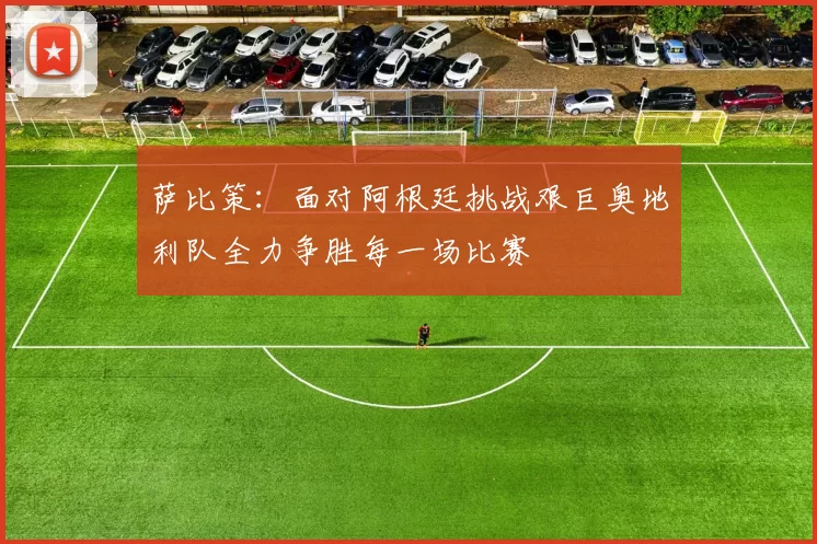 萨比策：面对阿根廷挑战艰巨奥地利队全力争胜每一场比赛