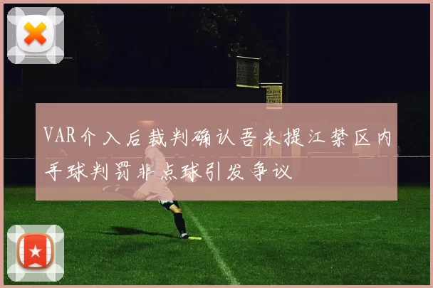 VAR介入后裁判确认吾米提江禁区内手球判罚非点球引发争议