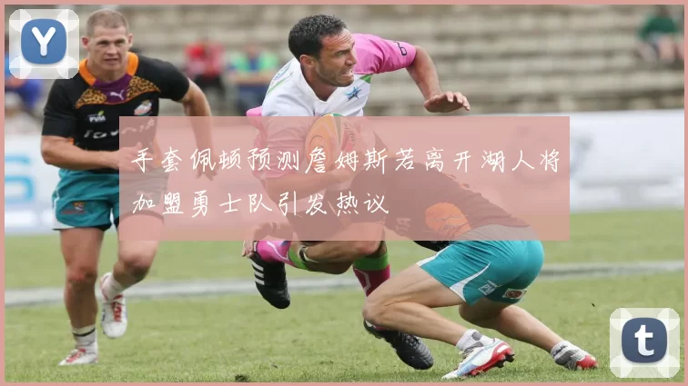 手套佩顿预测詹姆斯若离开湖人将加盟勇士队引发热议