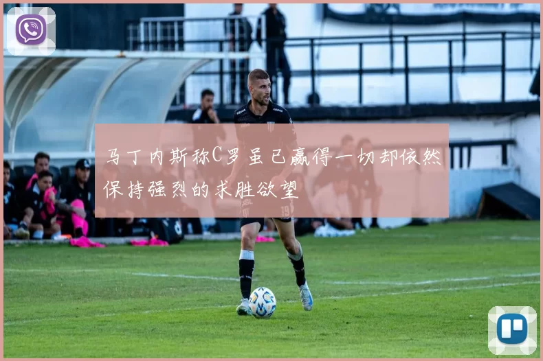 马丁内斯称C罗虽已赢得一切却依然保持强烈的求胜欲望