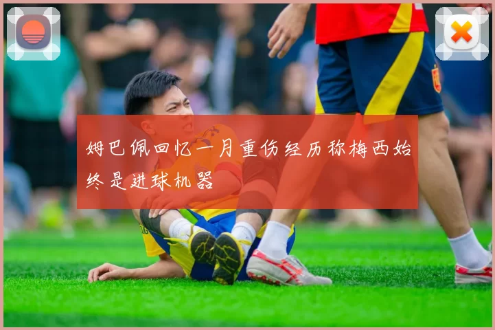 姆巴佩回忆一月重伤经历称梅西始终是进球机器
