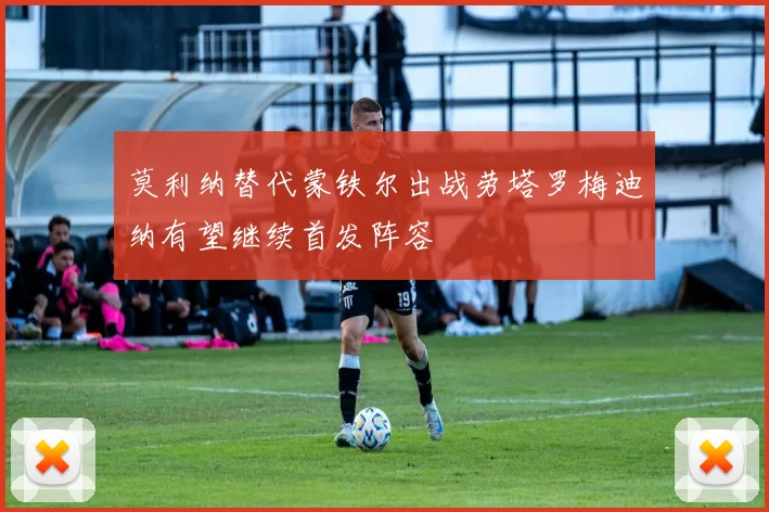 莫利纳替代蒙铁尔出战劳塔罗梅迪纳有望继续首发阵容