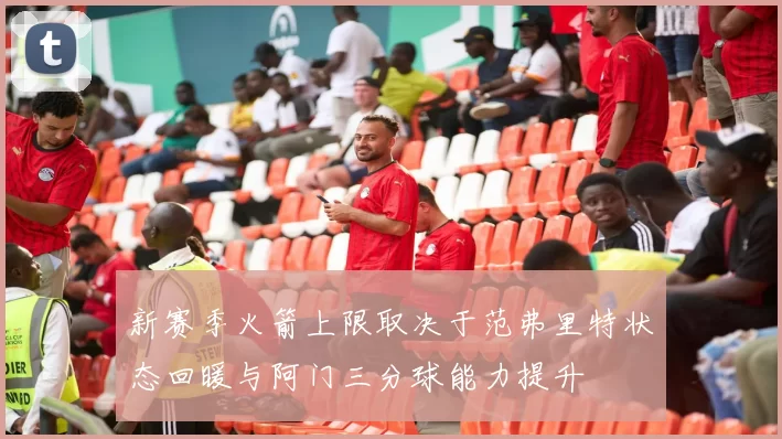 新赛季火箭上限取决于范弗里特状态回暖与阿门三分球能力提升