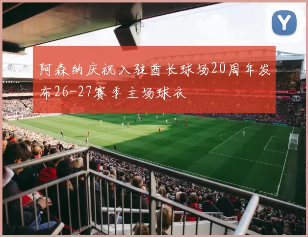 阿森纳庆祝入驻酋长球场20周年发布26-27赛季主场球衣