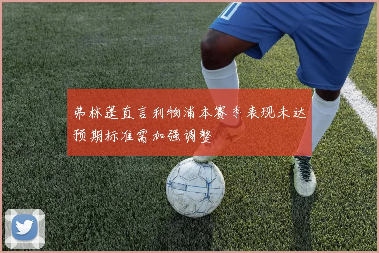 弗林蓬直言利物浦本赛季表现未达预期标准需加强调整