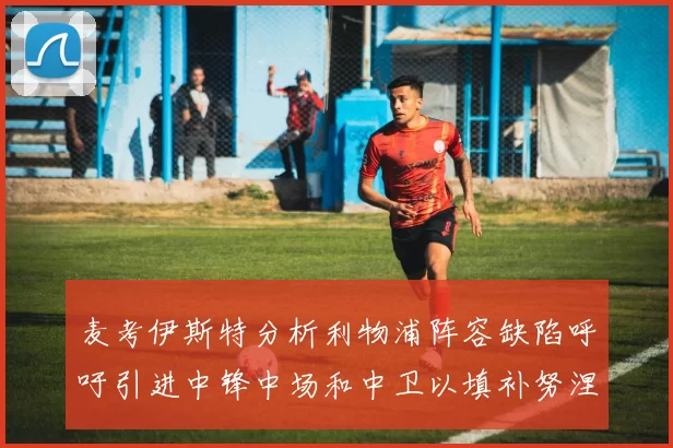 麦考伊斯特分析利物浦阵容缺陷呼吁引进中锋中场和中卫以填补努涅斯空缺