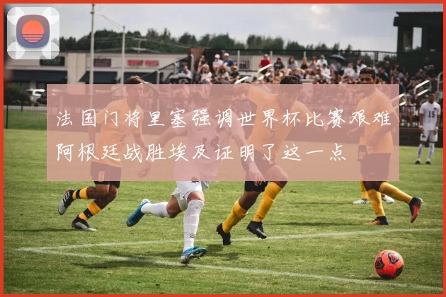 法国门将里塞强调世界杯比赛艰难阿根廷战胜埃及证明了这一点