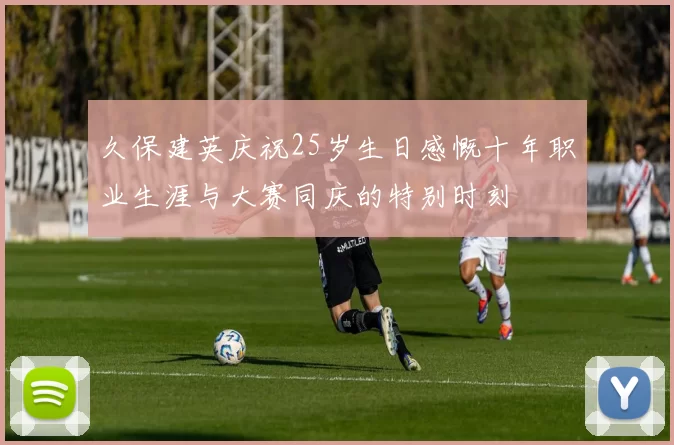 久保建英庆祝25岁生日感慨十年职业生涯与大赛同庆的特别时刻