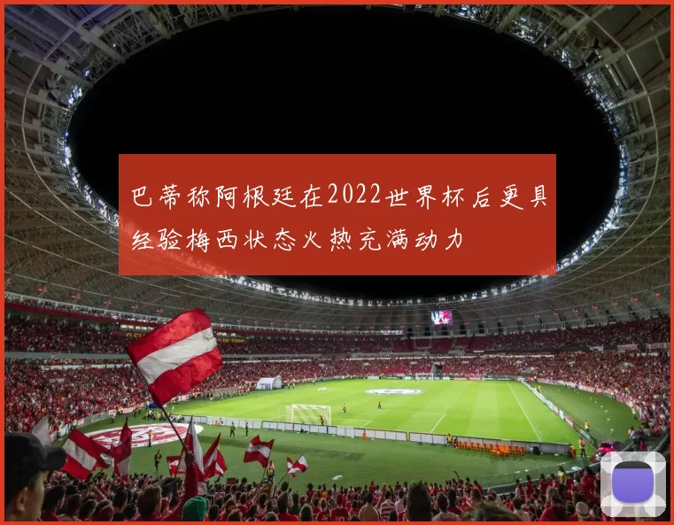 巴蒂称阿根廷在2022世界杯后更具经验梅西状态火热充满动力