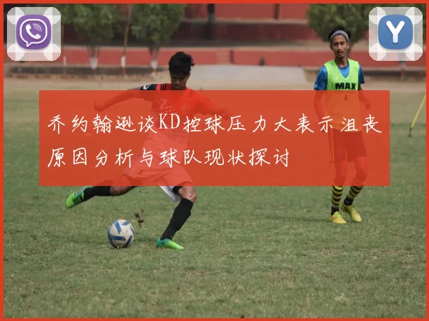 乔约翰逊谈KD控球压力大表示沮丧原因分析与球队现状探讨
