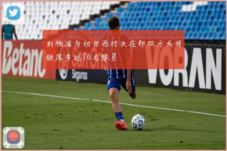 利物浦与切尔西对决在即双方或将缺席多达16名球员