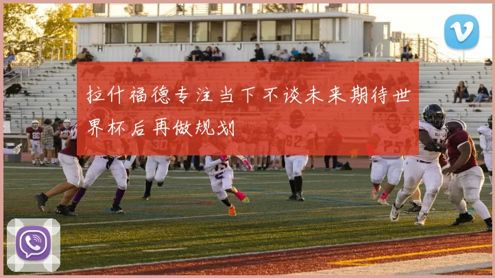 拉什福德专注当下不谈未来期待世界杯后再做规划