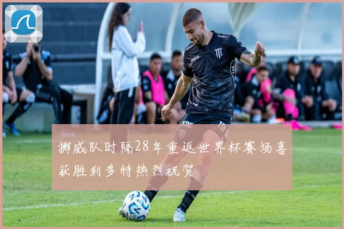挪威队时隔28年重返世界杯赛场喜获胜利多特热烈祝贺