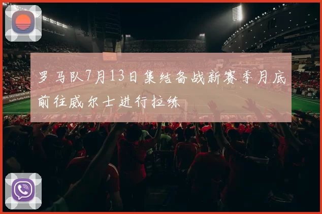 罗马队7月13日集结备战新赛季月底前往威尔士进行拉练
