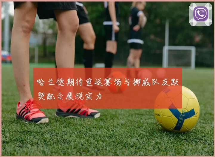 哈兰德期待重返赛场与挪威队友默契配合展现实力
