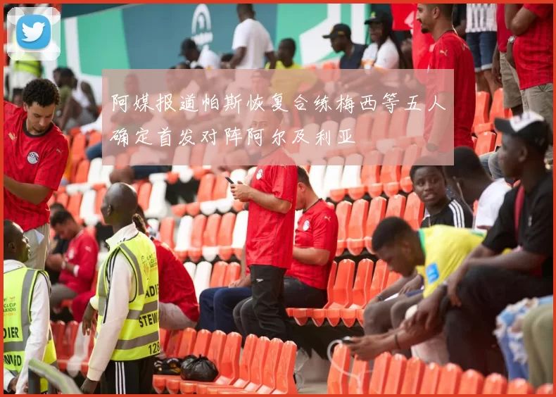 阿媒报道帕斯恢复合练梅西等五人确定首发对阵阿尔及利亚